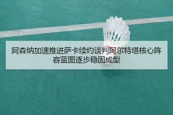 阿森纳加速推进萨卡续约谈判阿尔特塔核心阵容蓝图逐步稳固成型