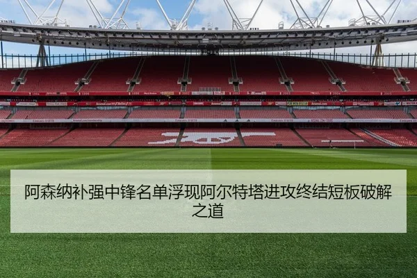 阿森纳补强中锋名单浮现阿尔特塔进攻终结短板破解之道
